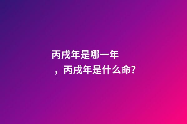 丙戌年是哪一年，丙戌年是什么命？